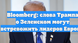 Bloomberg: слова Трампа о Зеленском могут встревожить лидеров Европы