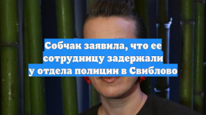 Собчак заявила, что ее сотрудницу задержали у отдела полиции в Свиблово