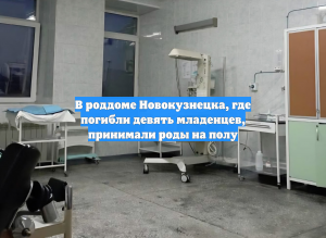 В роддоме Новокузнецка, где погибли девять младенцев, принимали роды на полу