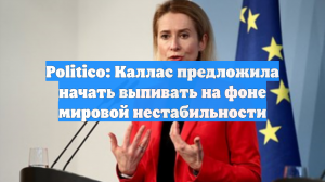 Politico: Каллас предложила депутатам выпивать на фоне мировой нестабильности