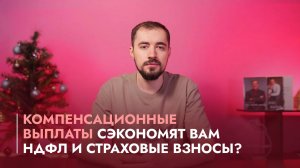 Компенсационные выплаты сэкономят вам НДФЛ и страховые взносы?