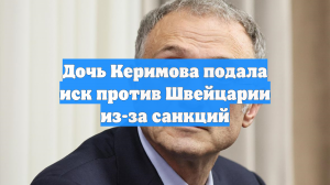 Дочь Керимова подала иск против Швейцарии из-за санкций