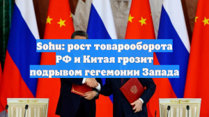 Sohu: рост товарооборота РФ и Китая грозит подрывом гегемонии Запада