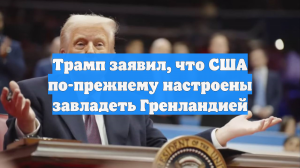 Трамп заявил, что США по-прежнему настроены завладеть Гренландией