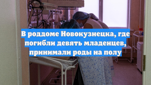 В роддоме Новокузнецка, где погибли девять младенцев, принимали роды на полу