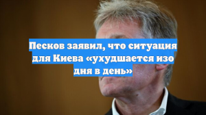 Песков заявил, что ситуация для Киева «ухудшается изо дня в день»