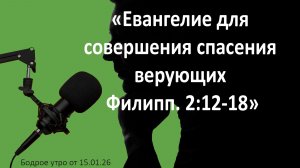 Бодрое утро 15.01.26 - «Евангелие для совершения спасения верующих Филиппийцам 2:12-18»