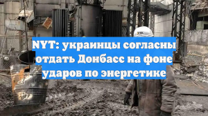 NYT: украинцы согласны отдать Донбасс на фоне ударов по энергетике