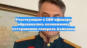 Участвующие в СВО офицеры обрадовались возможному отстранению генерала Ахмедова