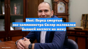 Shot: Перед смертью экс-замминистра Скляр жаловался бывшей коллеге на жену