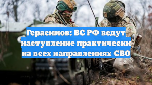 Герасимов: ВС РФ ведут наступление практически на всех направлениях СВО