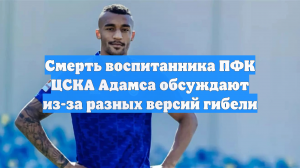 Смерть воспитанника ПФК ЦСКА Адамса обсуждают из-за разных версий гибели