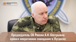 Председатель СК России А.И. Бастрыкин  провел оперативное совещание в Луганске
