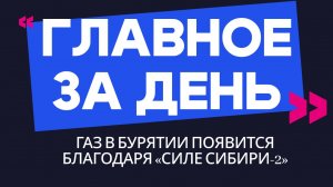 Главное за день: газ в Бурятии появится благодаря «Силе Сибири-2»