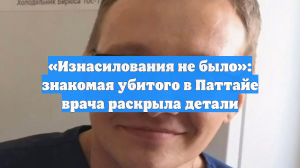 «Изнасилования не было»: знакомая убитого в Паттайе врача раскрыла детали