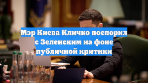 Мэр Киева Кличко поспорил с Зеленским на фоне публичной критики