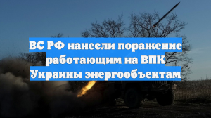 ВС РФ нанесли поражение работающим на ВПК Украины энергообъектам