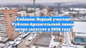 Собянин: Первый участок Рублево-Архангельской линии метро запустят в 2026 году