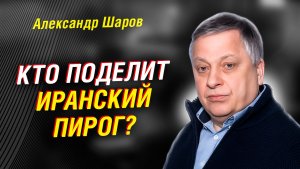 КТО ПОДЕЛИТ ИРАНСКИЙ ПИРОГ? ШАРОВ ОБЪЯСНЯЕТ: ДЕНЬГИ, КУРС И ИГРА ЭЛИТ