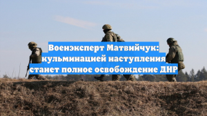 Военэксперт Матвийчук: кульминацией наступления станет полное освобождение ДНР