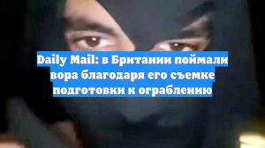 Daily Mail: в Британии поймали вора благодаря его съемке подготовки к ограблению