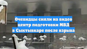 Очевидцы сняли на видео центр подготовки МВД в Сыктывкаре после взрыва