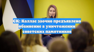 СК: Каллас заочно предъявлено обвинение в уничтожении советских памятников