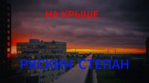 НА КРЫШЕ-РЯСКИН СТЕПАН