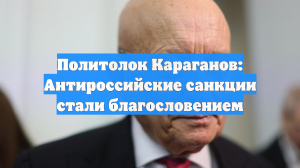 Политолок Караганов: Антироссийские санкции стали благословением
