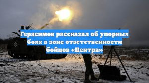 Герасимов рассказал об упорных боях в зоне ответственности бойцов «Центра»