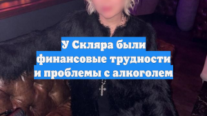У Скляра были финансовые трудности и проблемы с алкоголем