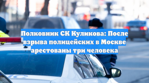 Полковник СК Куликова: После взрыва полицейских в Москве арестованы три человека