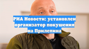РИА Новости: дело организатора покушения на Прилепина расследуют отдельно