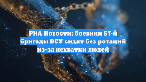 РИА Новости: боевики 57-й бригады ВСУ сидят без ротаций из-за нехватки людей