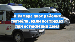 В Самаре двое рабочих погибли, один пострадал при остеклении дома