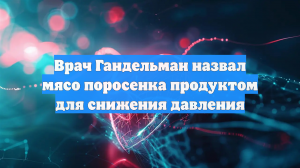 Врач Гандельман назвал мясо поросенка продуктом для снижения давления