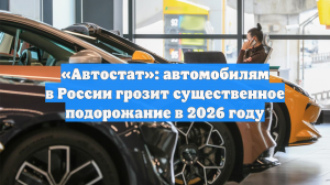 Автостат: автомобилям в РФ грозит существенное подорожание в 2026 году