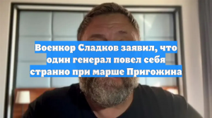 Военкор Сладков заявил, что один генерал повел себя странно при марше Пригожина