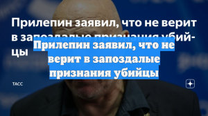 Прилепин заявил, что не верит в запоздалые признания убийцы