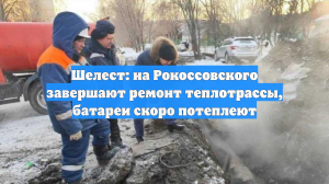 Шелест: на Рокоссовского завершают ремонт теплотрассы, батареи скоро потеплеют