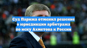Суд Парижа отменил решение по иску Ахметова к России из-за «лайков» судьи