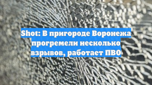 Shot: В пригороде Воронежа прогремели несколько взрывов, работает ПВО