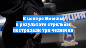 В центре Москвы произошла стрельба, три человека пострадали
