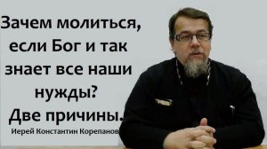 Зачем молиться, если Бог и так знает все наши нужды? Две причины. Иерей Константин Корепанов.