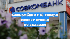 Совкомбанк с 16 января меняет ставки по вкладам