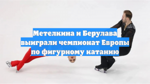 Метелкина и Берулава выиграли чемпионат Европы по фигурному катанию
