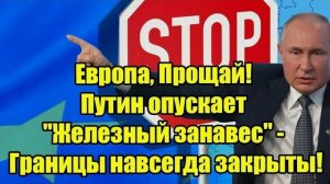 Европа, Прощай! Путин опускает "Железный занавес" - Границы навсегда закрыты!
