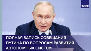 Полная запись совещания Путина по вопросам развития автономных систем