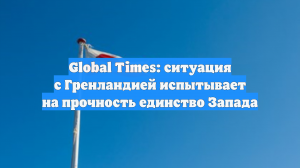 Global Times: ситуация с Гренландией испытывает на прочность единство Запада