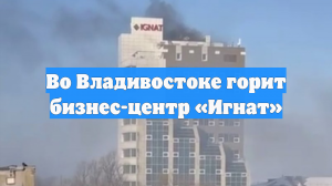 Во Владивостоке горит бизнес-центр «Игнат»